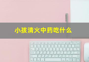 小孩清火中药吃什么