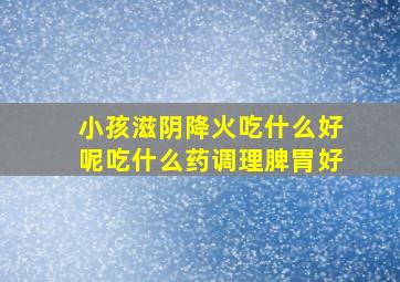 小孩滋阴降火吃什么好呢吃什么药调理脾胃好