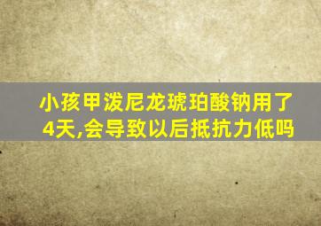 小孩甲泼尼龙琥珀酸钠用了4天,会导致以后抵抗力低吗