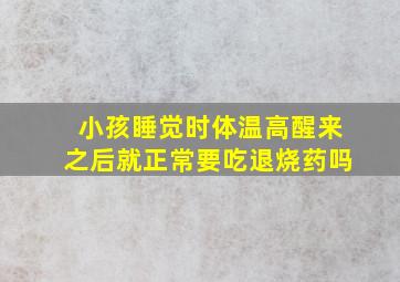 小孩睡觉时体温高醒来之后就正常要吃退烧药吗