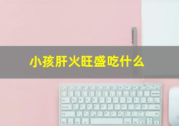 小孩肝火旺盛吃什么