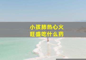 小孩肺热心火旺盛吃什么药