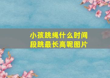 小孩跳绳什么时间段跳最长高呢图片