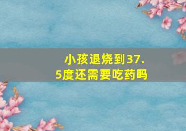 小孩退烧到37.5度还需要吃药吗