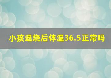 小孩退烧后体温36.5正常吗