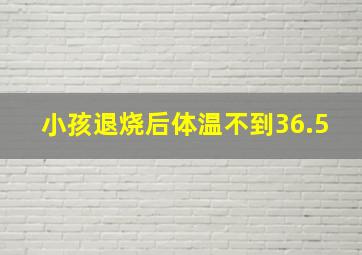 小孩退烧后体温不到36.5