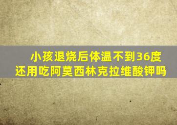 小孩退烧后体温不到36度还用吃阿莫西林克拉维酸钾吗