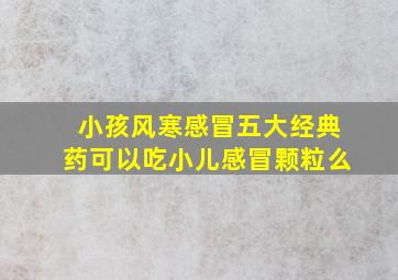 小孩风寒感冒五大经典药可以吃小儿感冒颗粒么