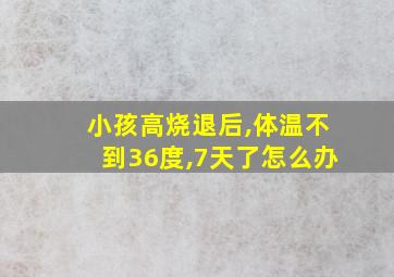 小孩高烧退后,体温不到36度,7天了怎么办