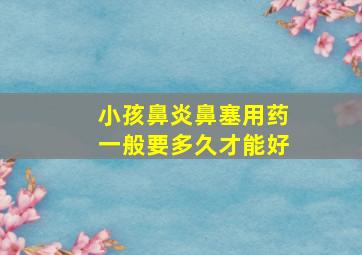 小孩鼻炎鼻塞用药一般要多久才能好