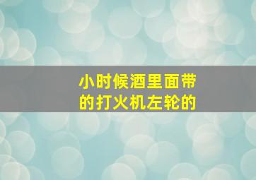 小时候酒里面带的打火机左轮的