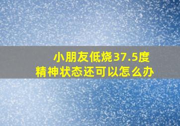 小朋友低烧37.5度精神状态还可以怎么办