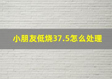 小朋友低烧37.5怎么处理