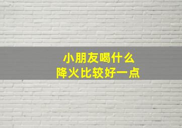 小朋友喝什么降火比较好一点