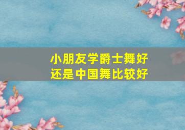 小朋友学爵士舞好还是中国舞比较好