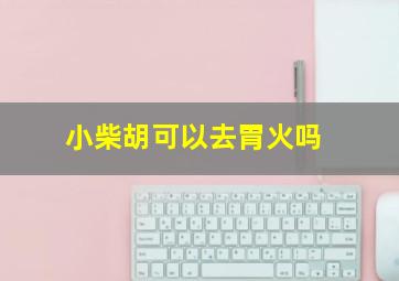 小柴胡可以去胃火吗