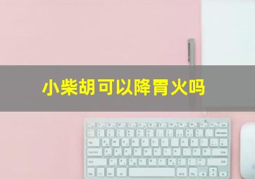 小柴胡可以降胃火吗