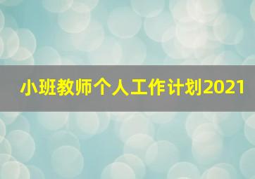 小班教师个人工作计划2021