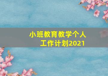 小班教育教学个人工作计划2021