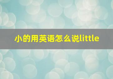 小的用英语怎么说little