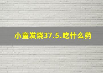 小童发烧37.5.吃什么药