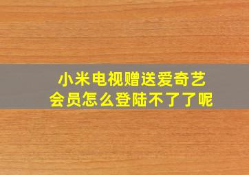 小米电视赠送爱奇艺会员怎么登陆不了了呢