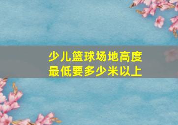 少儿篮球场地高度最低要多少米以上