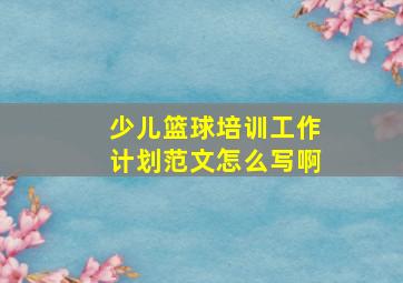 少儿篮球培训工作计划范文怎么写啊