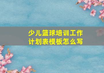 少儿篮球培训工作计划表模板怎么写