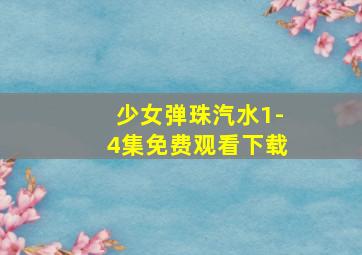 少女弹珠汽水1-4集免费观看下载