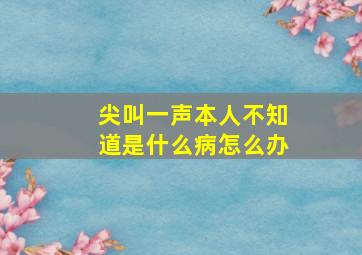 尖叫一声本人不知道是什么病怎么办