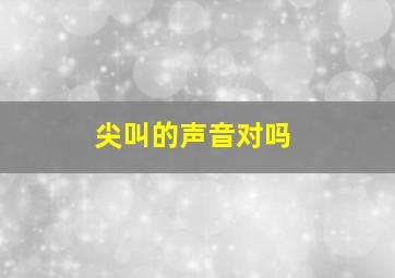 尖叫的声音对吗