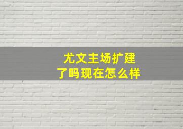 尤文主场扩建了吗现在怎么样