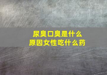 尿臭口臭是什么原因女性吃什么药