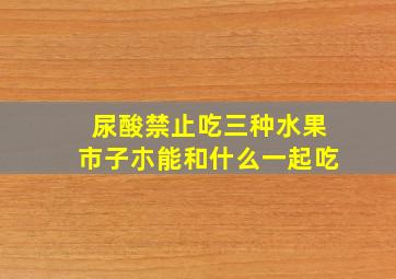 尿酸禁止吃三种水果市子朩能和什么一起吃