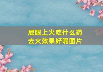 屁眼上火吃什么药去火效果好呢图片