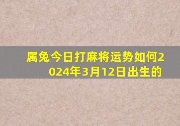 属兔今日打麻将运势如何2024年3月12日出生的