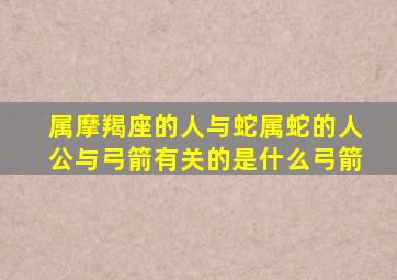 属摩羯座的人与蛇属蛇的人公与弓箭有关的是什么弓箭