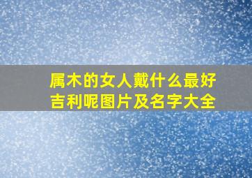 属木的女人戴什么最好吉利呢图片及名字大全