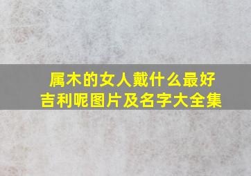 属木的女人戴什么最好吉利呢图片及名字大全集