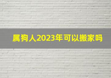 属狗人2023年可以搬家吗