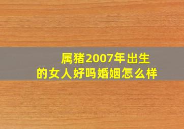 属猪2007年出生的女人好吗婚姻怎么样