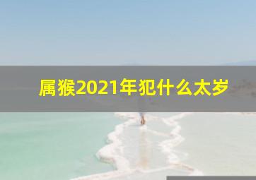 属猴2021年犯什么太岁