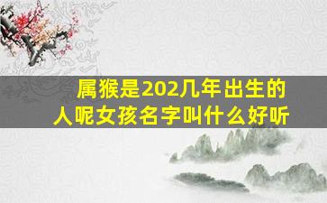 属猴是202几年出生的人呢女孩名字叫什么好听