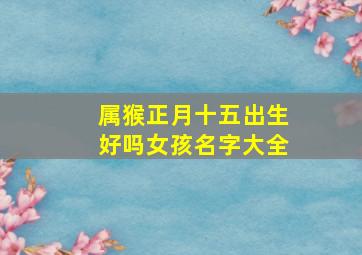 属猴正月十五出生好吗女孩名字大全