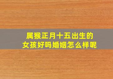 属猴正月十五出生的女孩好吗婚姻怎么样呢