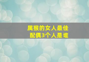 属猴的女人最佳配偶3个人是谁