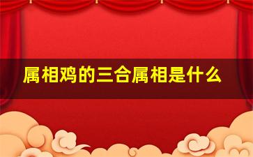 属相鸡的三合属相是什么