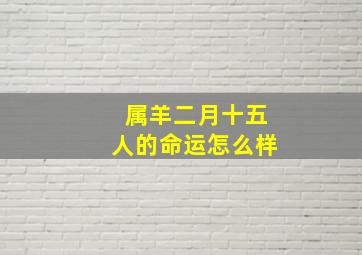 属羊二月十五人的命运怎么样