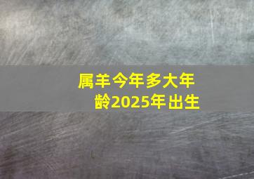 属羊今年多大年龄2025年出生